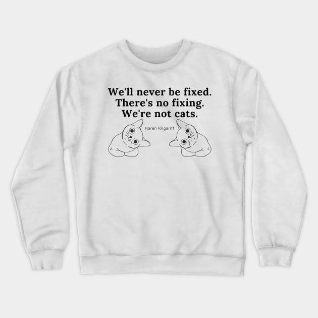 There's No Fixing Us. We're Not Cats. Crewneck Sweatshirt by CorrieMick